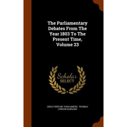 The Parliamentary Debates from the Year 1803 to the Present Time Volume 23 Hardcover, Arkose Press