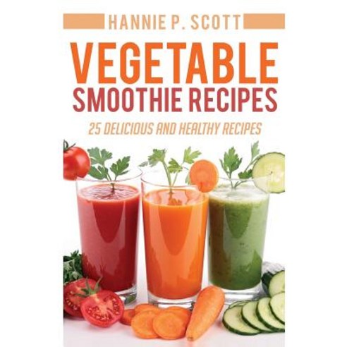 Vegetable Smoothie Recipes: 25 Delicious and Healthy Recipes Paperback, Createspace Independent Publishing Platform