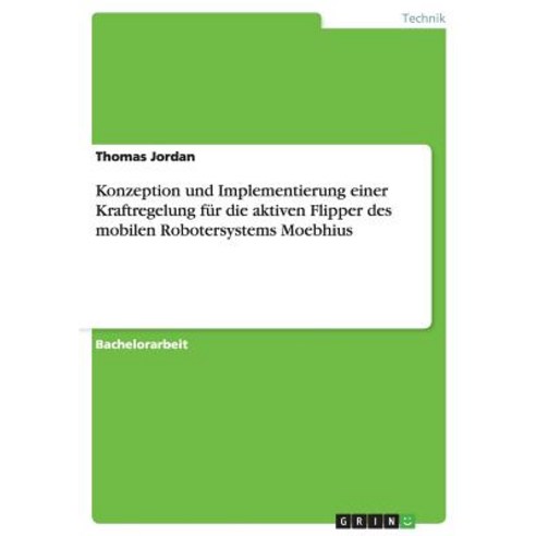 Konzeption Und Implementierung Einer Kraftregelung Fur Die Aktiven Flipper Des Mobilen Robotersystems Moebhius Paperback, Grin Publishing