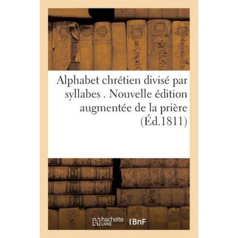 Alphabet Chretien Divise Par Syllabes . Nouvelle Edition Augmentee de La Priere Pour: L''Eveque Du Diocese Paperback, Hachette Livre Bnf