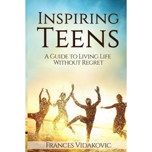 Inspiring Teens: A Guide to Living Life Without Regret Paperback, Createspace Independent Publishing Platform