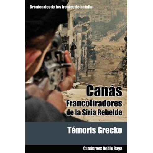 Canas: Francotiradores de La Siria Rebelde Paperback, Createspace Independent Publishing Platform