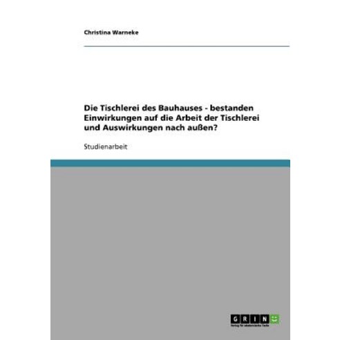 Die Tischlerei Des Bauhauses - Bestanden Einwirkungen Auf Die Arbeit Der Tischlerei Und Auswirkungen Nach Auen? Paperback, Grin Publishing
