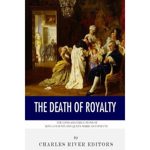 The Death of Royalty: The Lives and Executions of King Louis XVI and Queen Marie Antoinette Paperback, Createspace Independent Publishing Platform