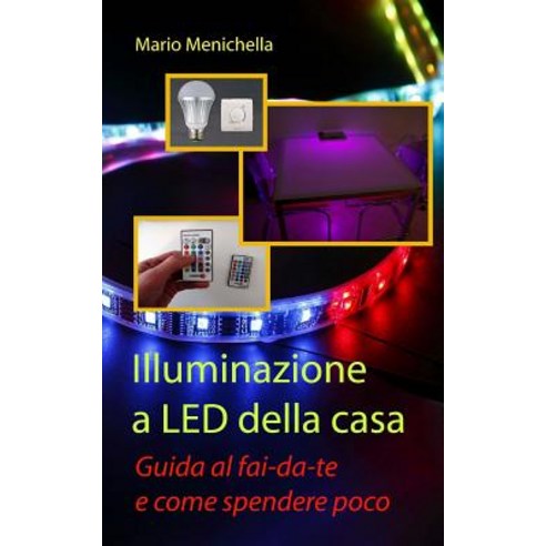Illuminazione a Led Della Casa: Guida Al Fai-Da-Te E Come Spendere Poco Paperback, Createspace Independent Publishing Platform