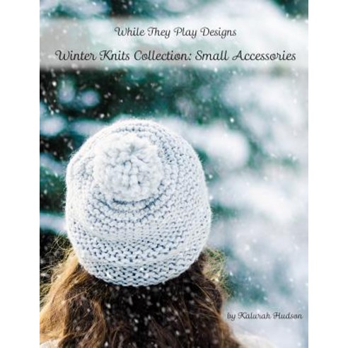 Winter Knits Collection: Small Accessories: While They Play Designs Paperback, Createspace Independent Publishing Platform