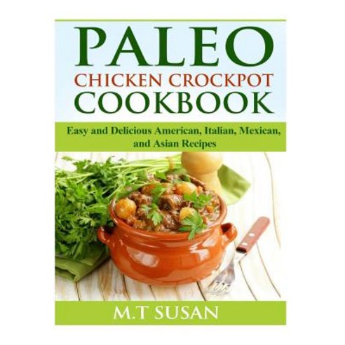Paleo Chicken Crockpot Cookbook: Easy and Delicious American Italian Mexican and Asian Recipes Paperback, Createspace