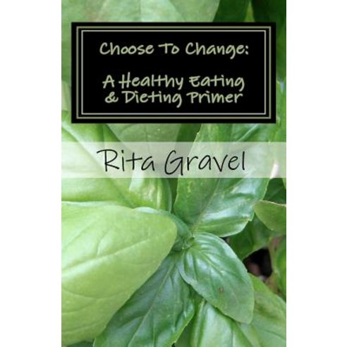Choose to Change: A Healthy Eating & Dieting Primer Paperback, Createspace Independent Publishing Platform
