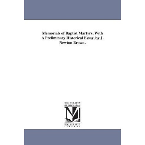 Memorials of Baptist Martyrs. with a Preliminary Historical Essay by J. Newton Brown. Paperback, University of Michigan Library