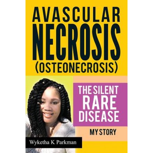 Avascular Necrosis (Osteonecrosis) the Silent Rare Disease: My Story Paperback, Createspace Independent Publishing Platform