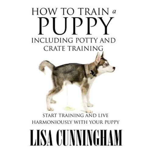 How to Train a Puppy Including Potty and Crate Training: Start Training and Live Harmoniously with Your Puppy Paperback, Speedy Publishing LLC