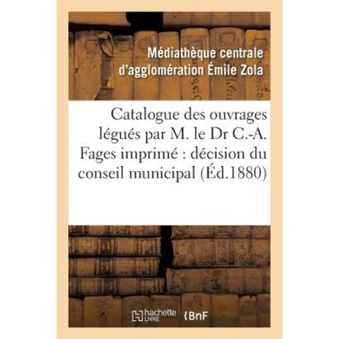 Catalogue Des Ouvrages Legues Par M. Le Dr C.-A. Fages: Imprime Par Decision Du Conseil Municipal Paperback, Hachette Livre - Bnf