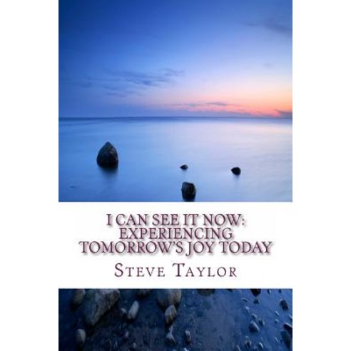 I Can See It Now: Experiencing Tomorrow''s Joy Today Paperback, Createspace