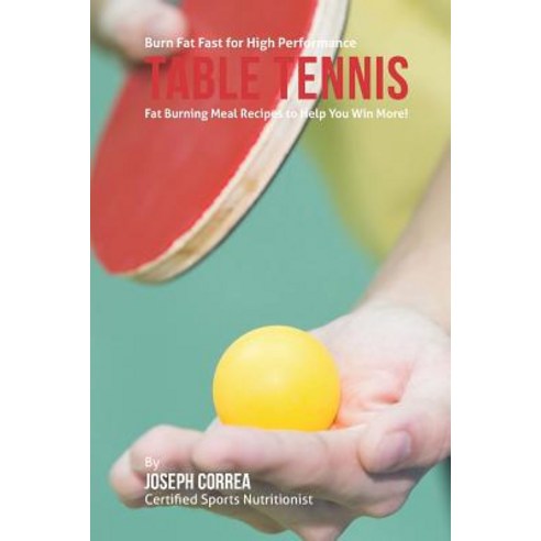 Burn Fat Fast for High Performance Table Tennis: Fat Burning Meal Recipes to Help You Win More! Paperback, Createspace Independent Publishing Platform