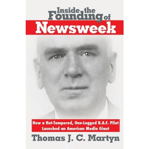 Inside the Founding of Newsweek: How a Hot-Tempered One-Legged R.A.F. Pilot Launched an American Media Giant Paperback, Authentic Alternatives, Inc.