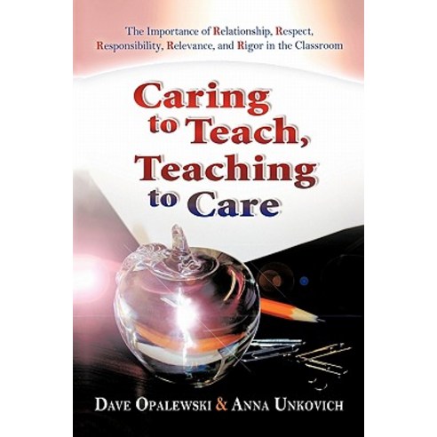 Caring to Teach Teaching to Care: The Importance of Relationship Respect Responsibility Relevance and Rigor in the Classroom Paperback, iUniverse