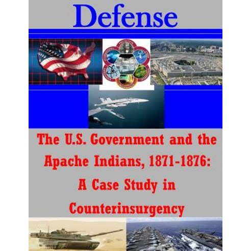 The U.S. Government and the Apache Indians 1871-1876: A Case Study in Counterinsurgency Paperback, Createspace Independent Publishing Platform