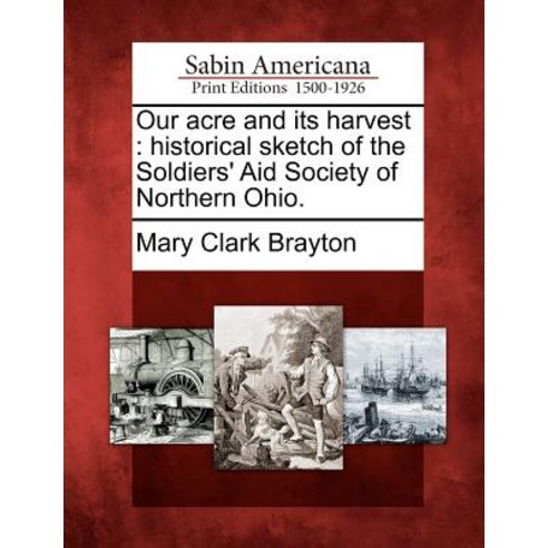 Our Acre and Its Harvest: Historical Sketch of the Soldiers'' Aid Society of Northern Ohio. Paperback, Gale, Sabin Americana