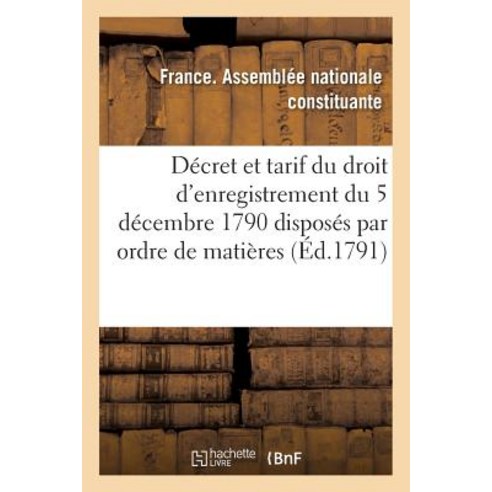 Decret Et Tarif Du Droit D''Enregistrement Du 5 Decembre 1790 Disposes Par Ordre de Matieres Paperback, Hachette Livre - Bnf