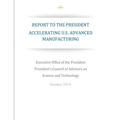 Accelerating U.S. Advanced Manufacturing: Report to the President Paperback, Createspace Independent Publishing Platform