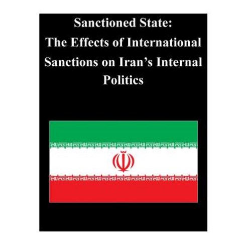 Sanctioned State: The Effects of International Sanctions on Iran''s Internal Poli Paperback, Createspace