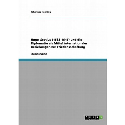 Hugo Grotius (1583-1645) Und Die Diplomatie ALS Mittel Internationaler Beziehungen Zur Friedensschaffung Paperback, Grin Publishing