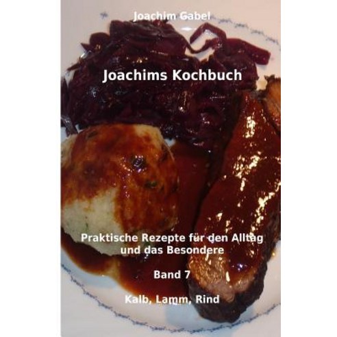Joachims Kochbuch Band 7 Kalb Lamm Rind: Praktische Rezepte Fur Den Alltag Und Das Besondere Paperback, Createspace Independent Publishing Platform
