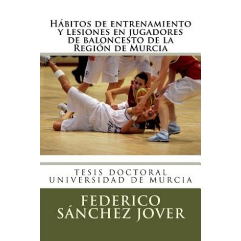 Habitos de Entrenamiento y Lesiones En Jugadores de Baloncesto de La Region de Murcia Paperback, Createspace Independent Publishing Platform
