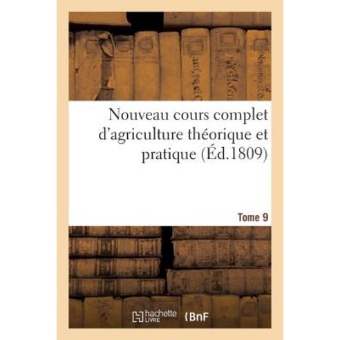 Nouveau Cours Complet D''Agriculture Theorique Et Pratique. Tome 9: Ou Dictionnaire Raisonne Et Universel D''Agriculture Paperback, Hachette Livre - Bnf