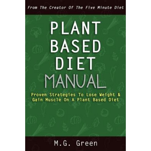 Plant Based Diet Manual: Proven Strategies to Lose Weight & Gain Muscle on a Plant Based Diet Paperback, Createspace Independent Publishing Platform