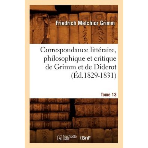 Correspondance Litteraire Philosophique Et Critique de Grimm Et de Diderot. Tome 13 (Ed.1829-1831) Paperback, Hachette Livre - Bnf