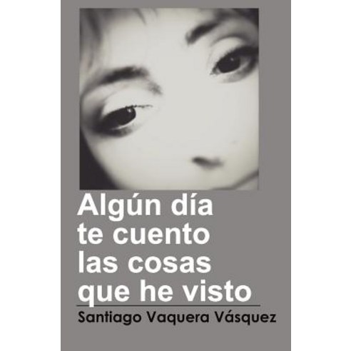 Algun Dia Te Cuento Las Cosas Que He Visto Paperback, Createspace Independent Publishing Platform