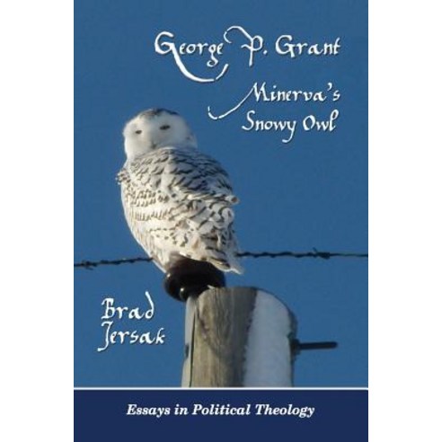 George P. Grant - Minerva''s Snowy Owl: Essays in Political Theology Paperback, Createspace Independent Publishing Platform