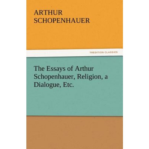 The Essays of Arthur Schopenhauer Religion a Dialogue Etc. Paperback, Tredition Classics
