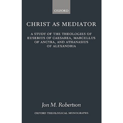 Christ as Mediator: A Study of the Theologies of Eusebius of Caesarea Marcellus of Ancyra and Athanasius of Alexandria Hardcover, OUP Oxford
