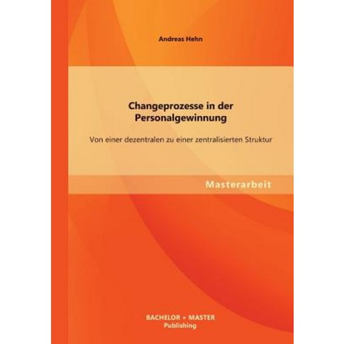Changeprozesse in Der Personalgewinnung: Von Einer Dezentralen Zu Einer Zentralisierten Struktur Paperback, Bachelor + Master Publishing