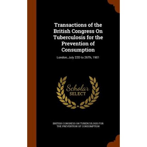 Transactions of the British Congress on Tuberculosis for the Prevention of Consumption: London July 22d to 26th 1901 Hardcover, Arkose Press