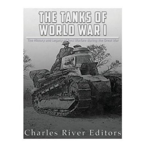 The Tanks of World War I: The History and Legacy of Tank Warfare During the Great War Paperback, Createspace Independent Publishing Platform