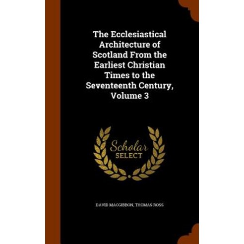 The Ecclesiastical Architecture of Scotland from the Earliest Christian Times to the Seventeenth Century Volume 3 Hardcover, Arkose Press