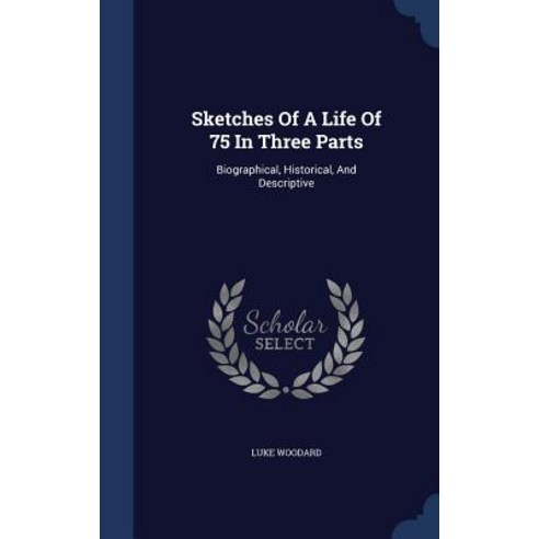 Sketches of a Life of 75 in Three Parts: Biographical Historical and Descriptive Hardcover, Sagwan Press