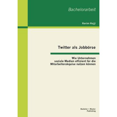 Twitter ALS Jobborse: Wie Unternehmen Soziale Medien Effizient Fur Die Mitarbeiterakquise Nutzen Konnen Paperback, Bachelor + Master Publishing