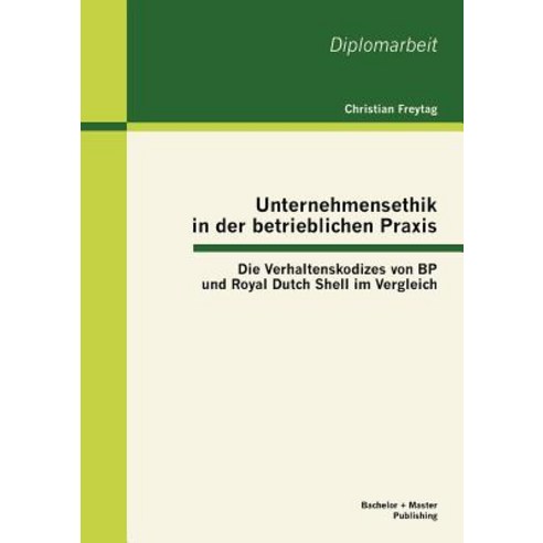 Unternehmensethik in Der Betrieblichen Praxis: Die Verhaltenskodizes Von BP Und Royal Dutch Shell Im Vergleich Paperback, Bachelor + Master Publishing
