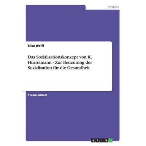 Das Sozialisationskonzept Von K. Hurrelmann - Zur Bedeutung Der Sozialisation Fur Die Gesundheit Paperback, Grin Publishing