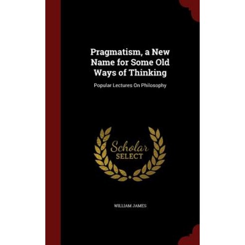 Pragmatism a New Name for Some Old Ways of Thinking: Popular Lectures on Philosophy Hardcover, Andesite Press