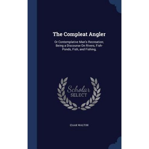 The Compleat Angler: Or Contemplative Man''s Recreation; Being a Discourse on Rivers Fish-Ponds Fish and Fishing Hardcover, Sagwan Press