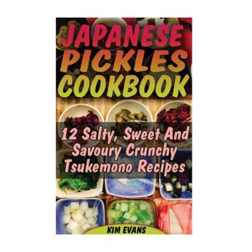 Japanese Pickles Cookbook: 25 Salty Sweet and Savoury Crunchy Tsukemono Recipes: (Salting and Picklin..., Createspace Independent Publishing Platform