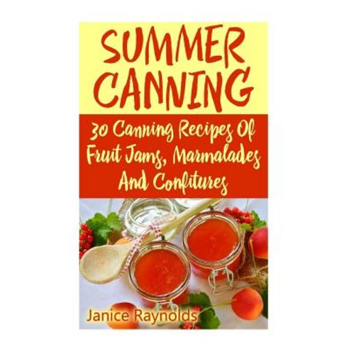 Summer Canning: 30 Canning Recipes of Fruit Jams Marmalades and Confitures: (Confiture Pot Preservin..., Createspace Independent Publishing Platform