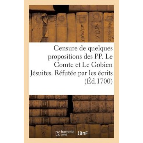 Censure de Quelques Propositions Des Pp. Le Comte Et Le Gobien Jesuites. Refutee Par Les Ecrits: Des D..., Hachette Livre - Bnf