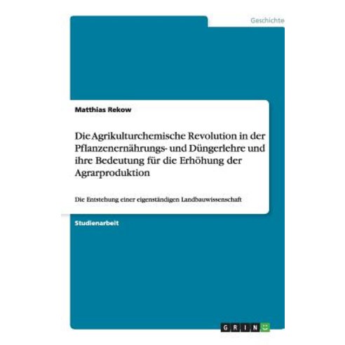 Die Agrikulturchemische Revolution in Der Pflanzenernahrungs- Und Dungerlehre Und Ihre Bedeutung Fur D..., Grin Publishing