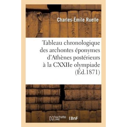 Tableau Chronologique Des Archontes Eponymes D''Athenes Posterieurs a la Cxxiie Olympiade = Tableau Chr..., Hachette Livre Bnf